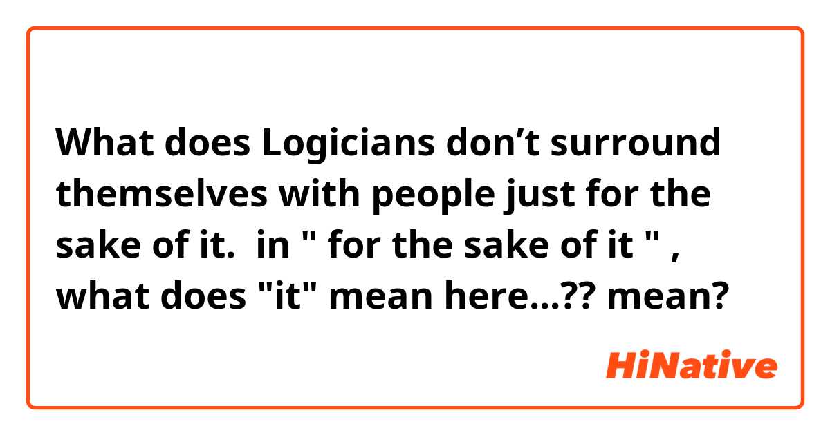 What does Logicians don’t surround themselves with people just for the sake of it. 


in " for the sake of it " , what does "it" mean here...?? mean?