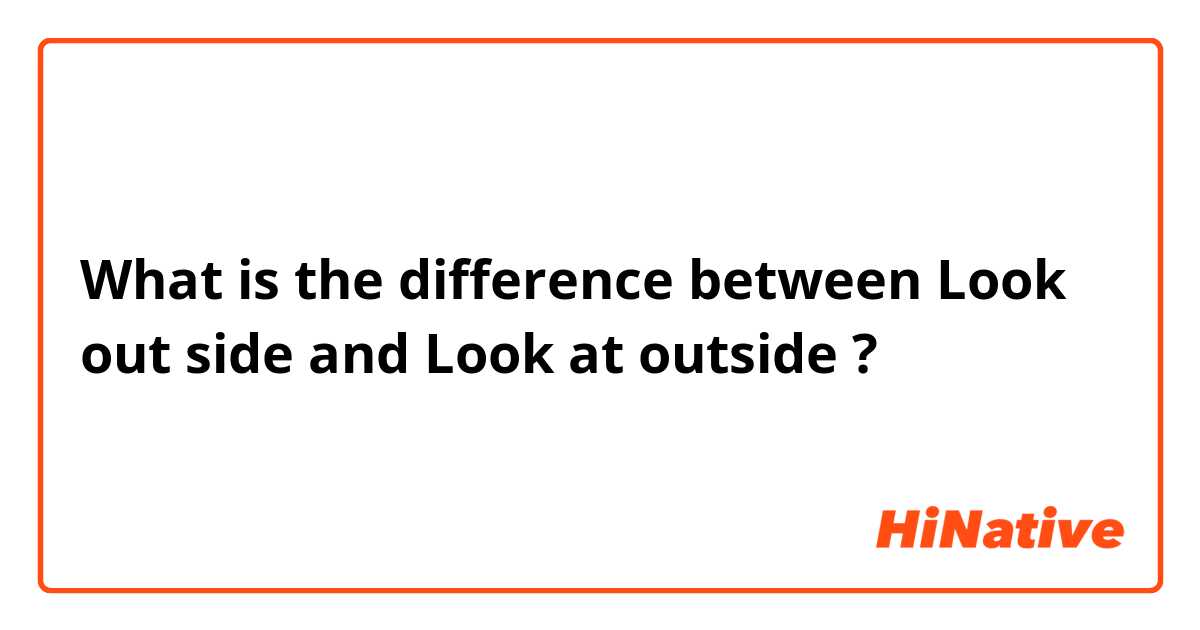 What is the difference between Look out side and Look at outside ?