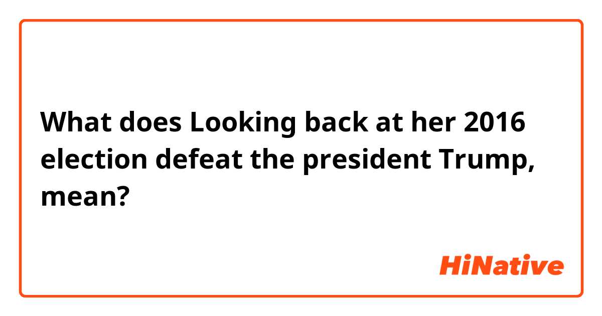 What does Looking back at her 2016 election defeat the president Trump, mean?