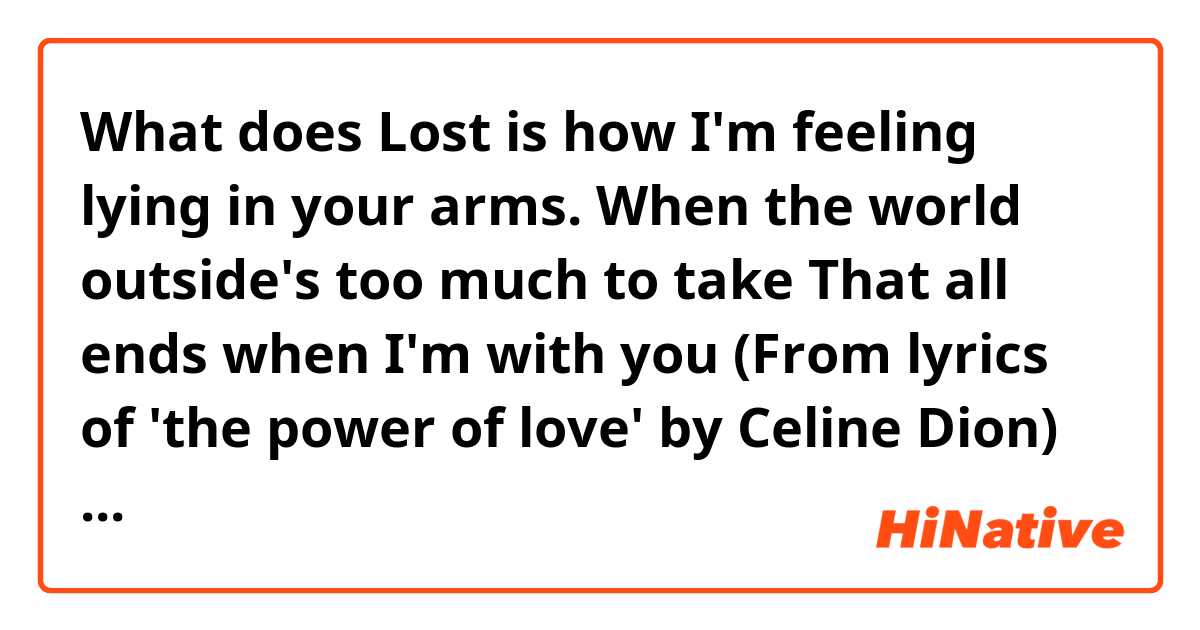 What does Lost is how I'm feeling lying in your arms. When the world outside's too much to take That all ends when I'm with you (From lyrics of 'the power of love' by Celine Dion) mean?