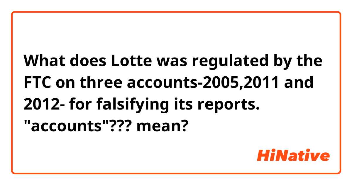 What does Lotte was regulated by the FTC on three accounts-2005,2011 and 2012- for falsifying its reports. "accounts"??? mean?