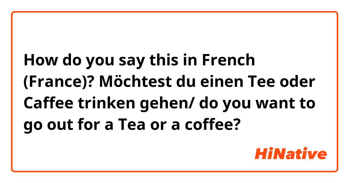 How do you say this in French (France)? Möchtest du einen Tee oder Caffee trinken gehen/ do you want to go out for a Tea or a coffee?