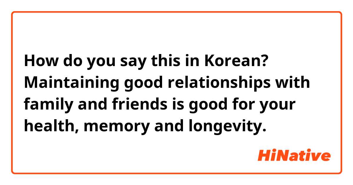 How do you say this in Korean? Maintaining good relationships with family and friends is good for your health, memory and longevity.