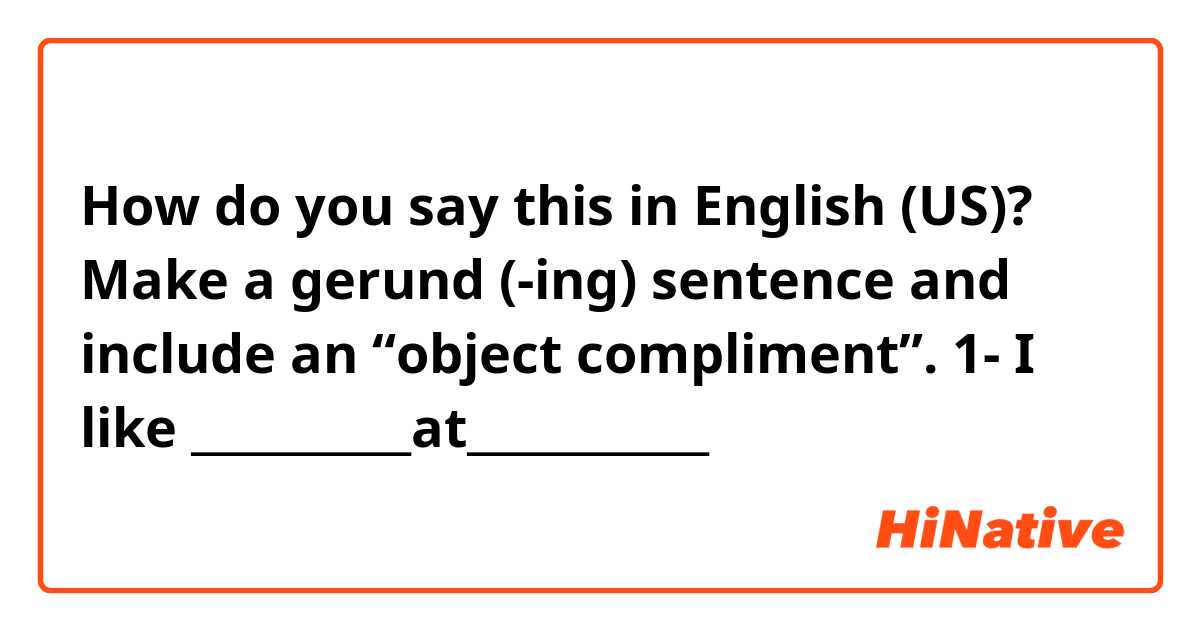 How do you say this in English (US)? Make a gerund (-ing) sentence and include an “object compliment”.
1- I like __________at___________