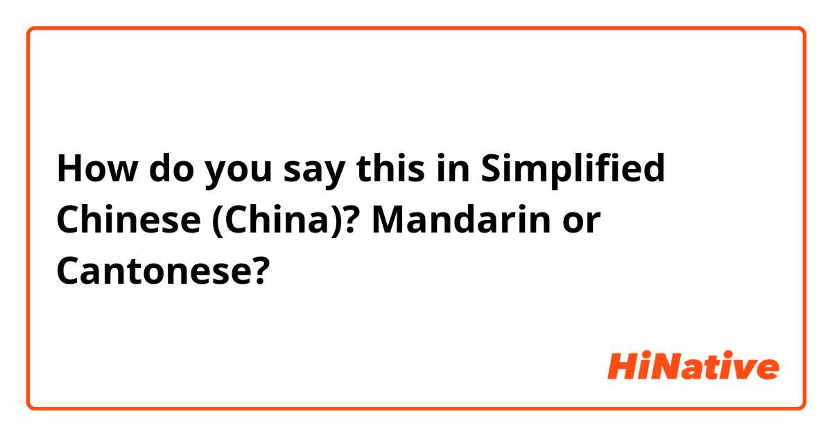 How do you say this in Simplified Chinese (China)? Mandarin or Cantonese?