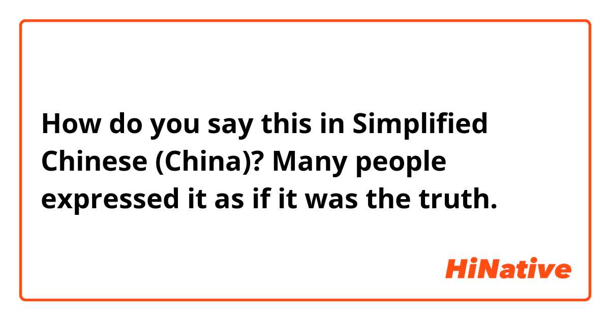 How do you say this in Simplified Chinese (China)? Many people expressed it as if it was the truth.