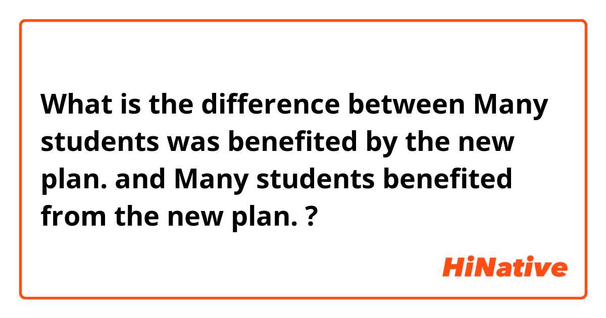 What is the difference between Many students was benefited by the new plan. and Many students benefited from the new plan. ?