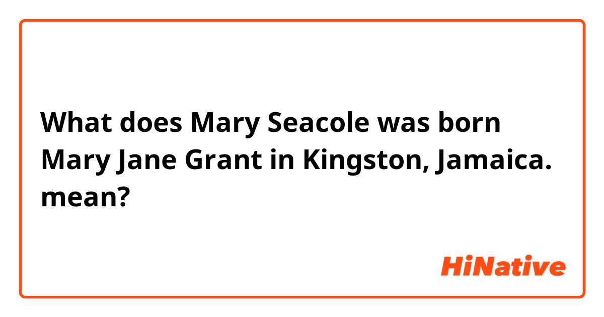What does Mary Seacole was born Mary Jane Grant in Kingston, Jamaica. mean?