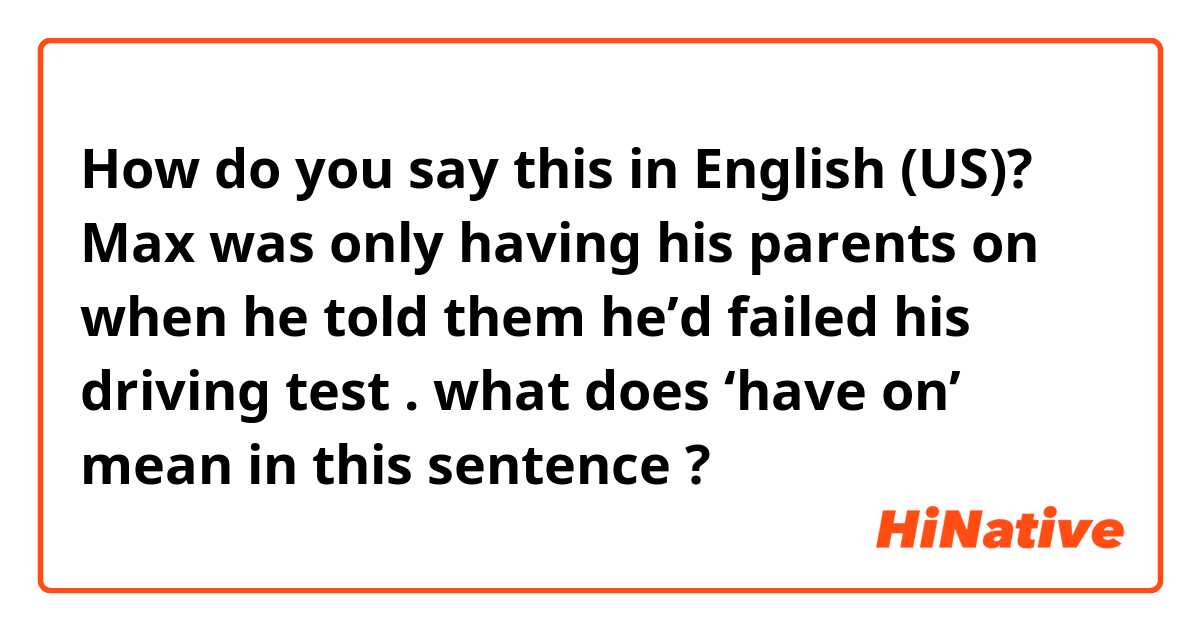 How do you say this in English (US)? Max was only having his parents on when he told them he’d failed his driving test . what does ‘have  on’ mean in this sentence ? 