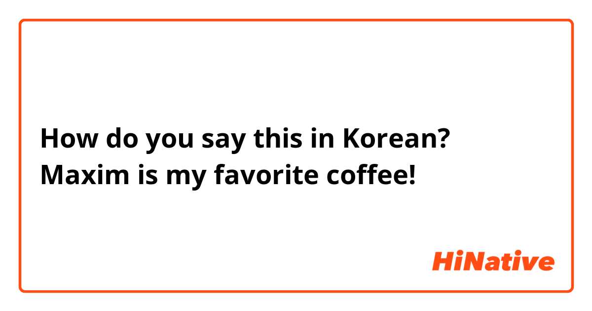 How do you say this in Korean? Maxim is my favorite coffee!