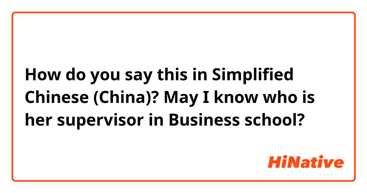 How do you say this in Simplified Chinese (China)? May I know who is her supervisor in Business school? 
