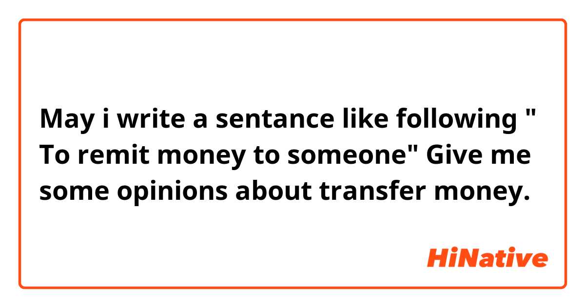 May i write a sentance like following
" To remit money to someone"
Give me some opinions about transfer money.

