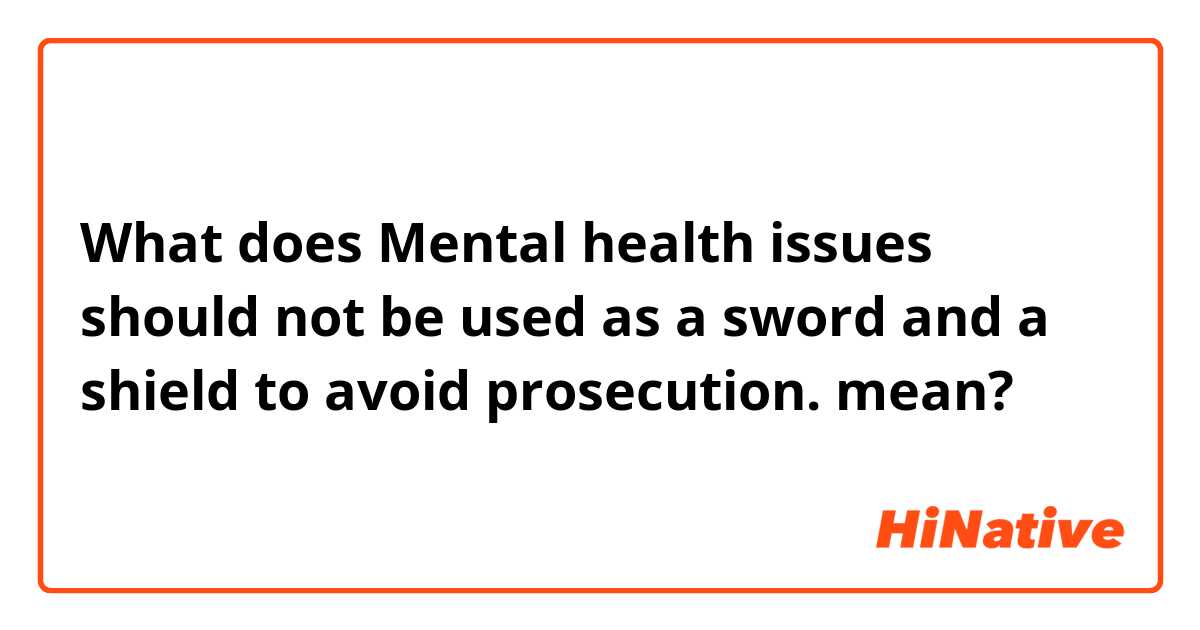 What does Mental health issues should not be used as a sword and a shield to avoid prosecution. mean?
