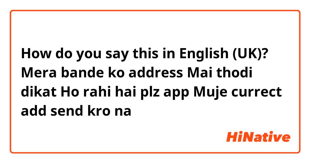 How do you say this in English (UK)? Mera bande ko address Mai thodi dikat Ho rahi hai plz app Muje currect add send kro na 