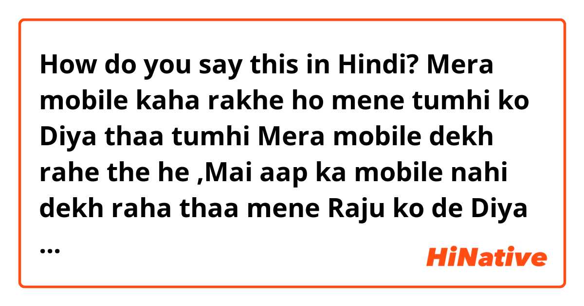 How do you say this in Hindi? Mera mobile kaha rakhe ho mene tumhi ko Diya thaa tumhi Mera mobile dekh rahe the he ,Mai aap ka mobile nahi dekh raha thaa mene Raju ko de Diya thaa wahi dekh raha thaa, english