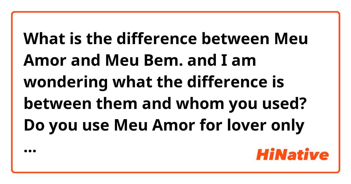 What is the difference between Meu Amor  and Meu Bem. and I am wondering what the difference is between them and whom you used? Do you use Meu Amor for lover only and Meu Bem could be on lover and friend? thank your for answering! ?