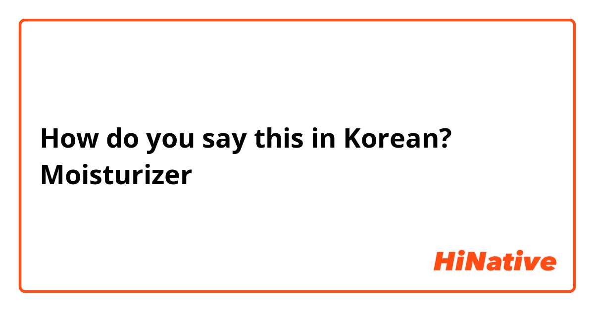 How do you say this in Korean? Moisturizer