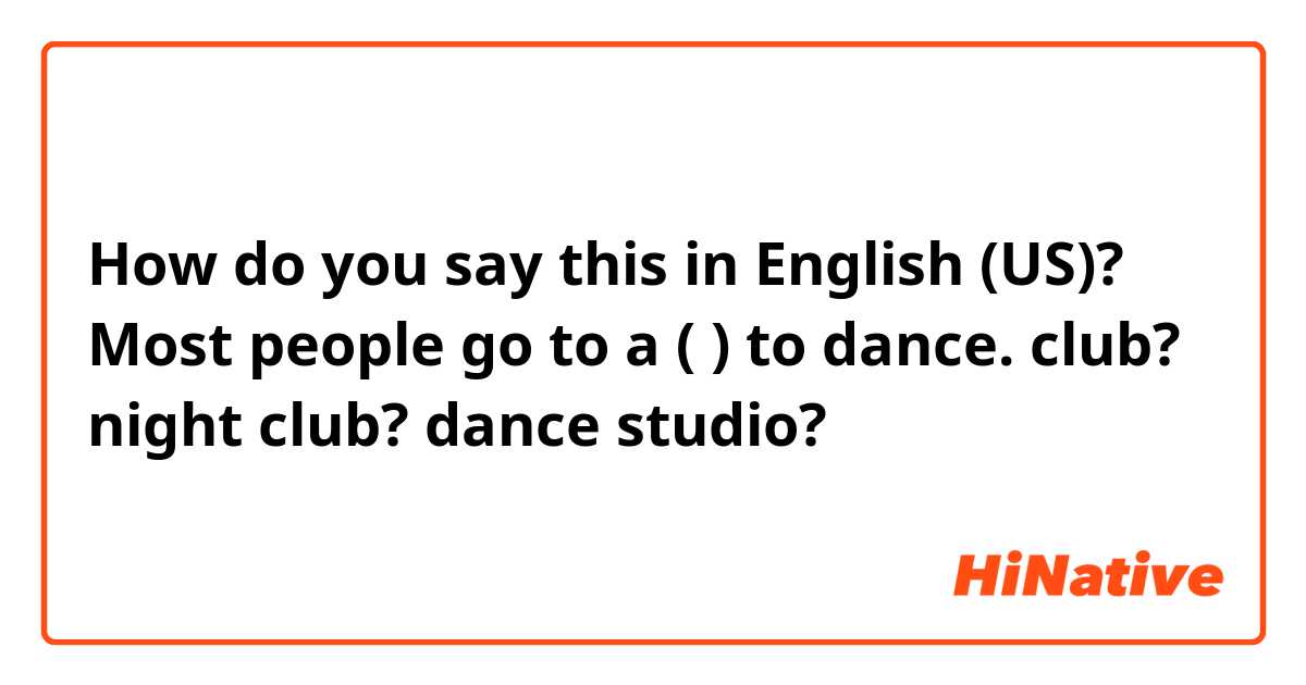 How do you say this in English (US)? Most people go to a (   ) to dance.

club?
night club?
dance studio?