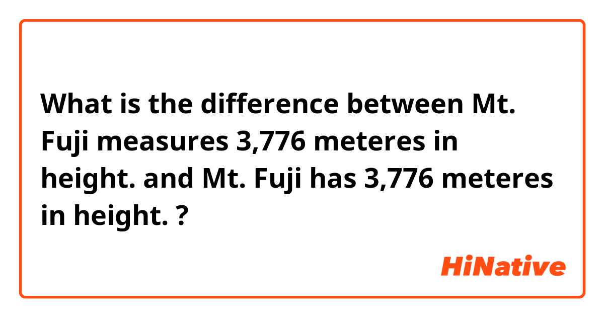 What is the difference between Mt. Fuji   measures  3,776 meteres  in height. and Mt. Fuji   has  3,776 meteres  in height. ?