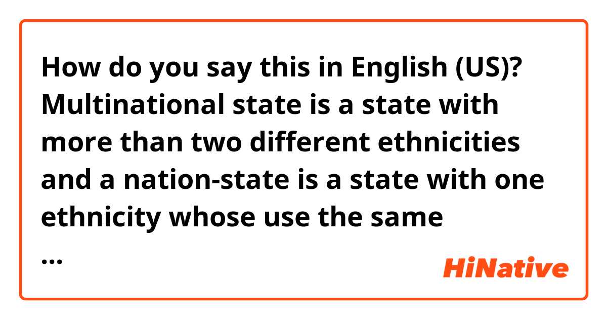 How do you say this in English (US)? Multinational state is a state with more than two different ethnicities and a nation-state is a state with one ethnicity whose use the same language and have the same culture.  
(is it natural?)