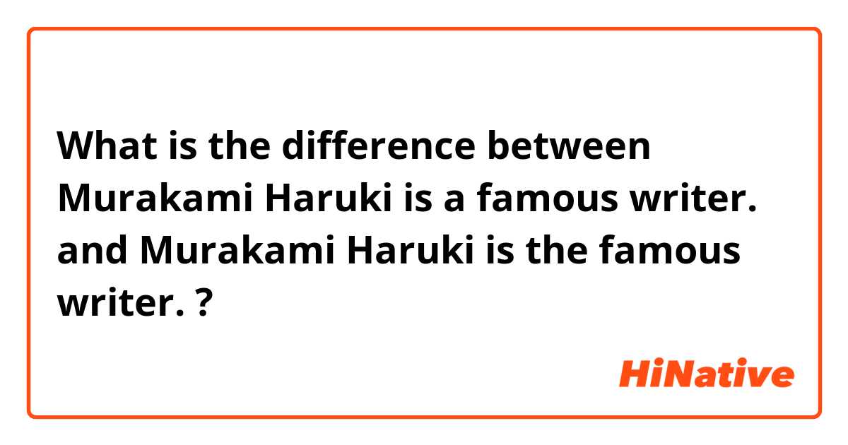What is the difference between Murakami Haruki is a famous writer. and Murakami Haruki is the famous writer. ?