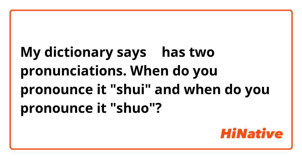 My dictionary says  说 has two pronunciations. When do you pronounce it "shui" and when do you pronounce it "shuo"?