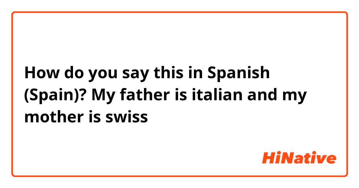 How do you say this in Spanish (Spain)? My father is italian and my mother is swiss