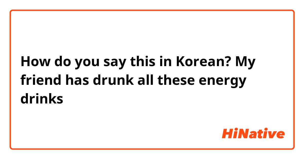 How do you say this in Korean? My friend has drunk all these energy drinks 