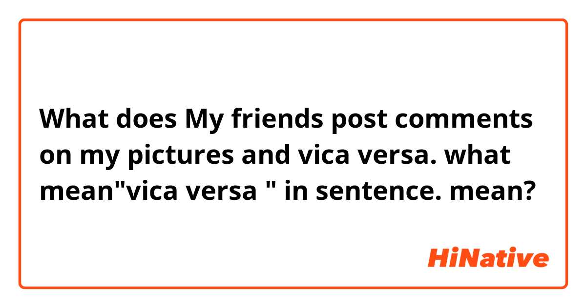 What does My friends post comments on my pictures and vica versa.

what mean"vica versa " in sentence.
 mean?