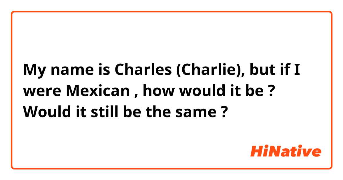 My name is Charles (Charlie), but if I were Mexican , how would it be ? Would it still be the same ?