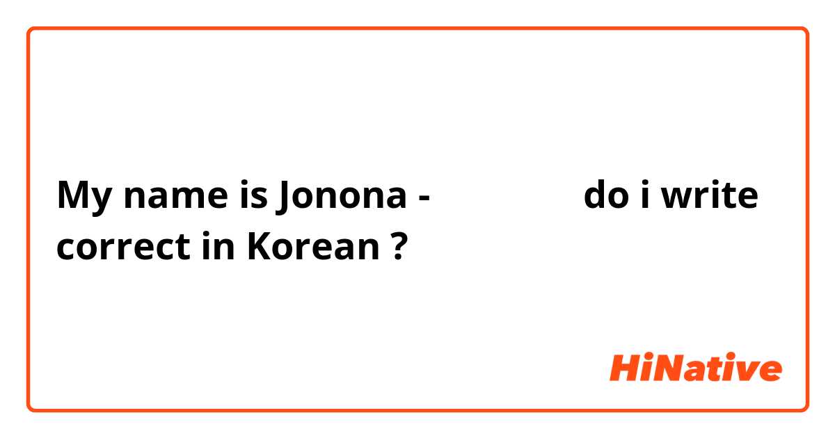 My name is Jonona - 초노나  do i write correct in Korean ?