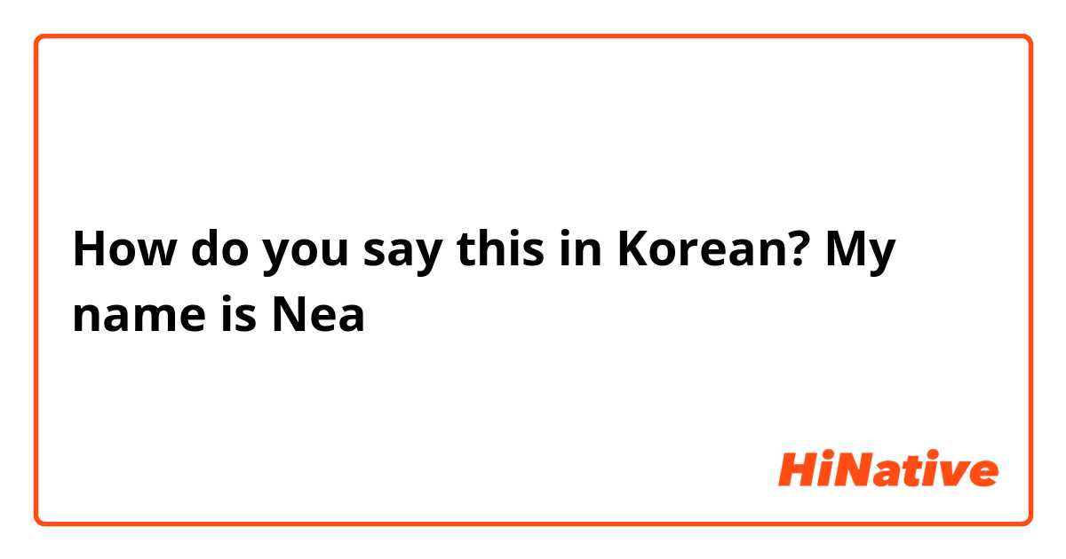 How do you say this in Korean? My name is Nea 