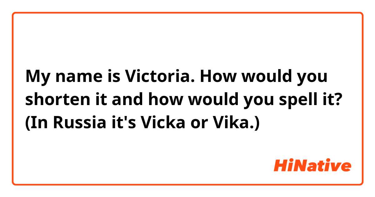 My name is Victoria. 
How would you shorten it and how would you spell it? (In Russia it's Vicka or Vika.)