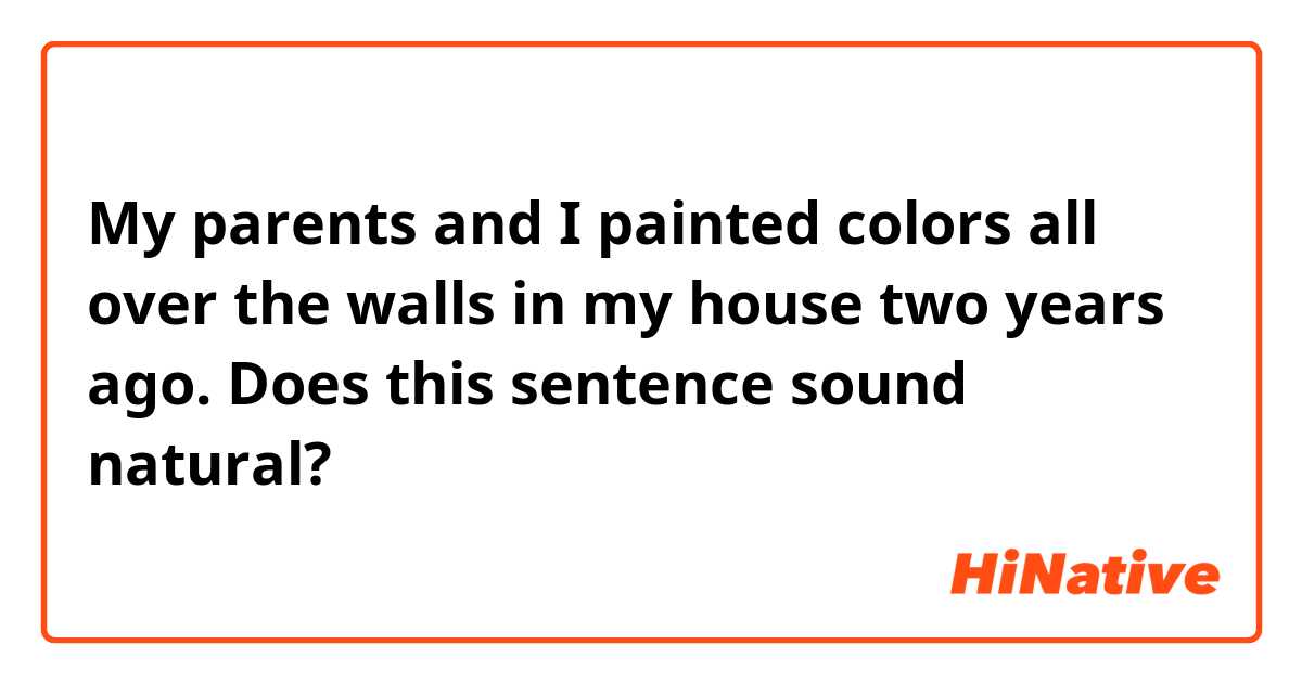My parents and I painted colors all over the walls in my house two years ago.

Does this sentence sound natural?
