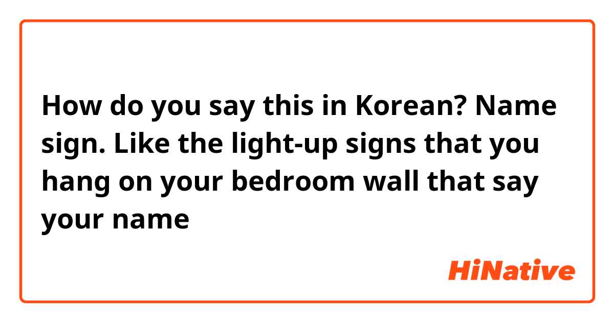 How do you say this in Korean? Name sign. Like the light-up signs that you hang on your bedroom wall that say your name