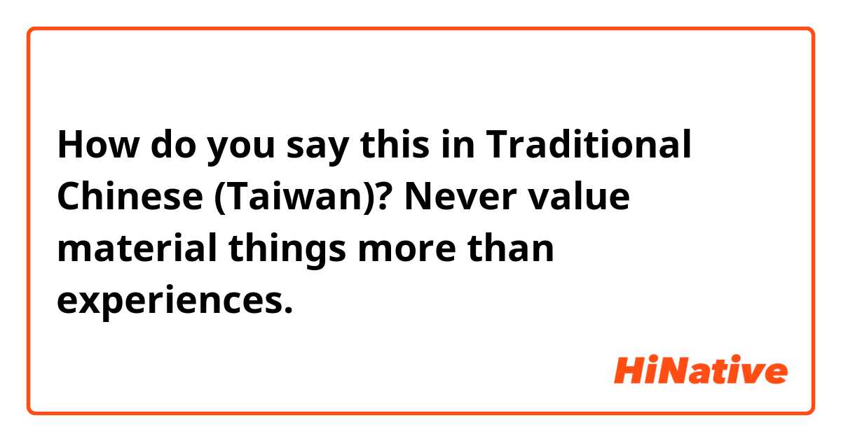 How do you say this in Traditional Chinese (Taiwan)? Never value material things more than experiences.