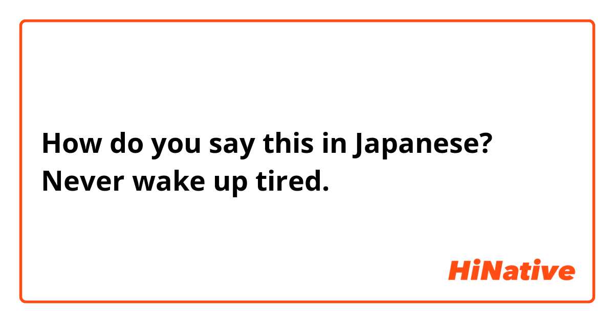 How do you say this in Japanese? Never wake up tired.