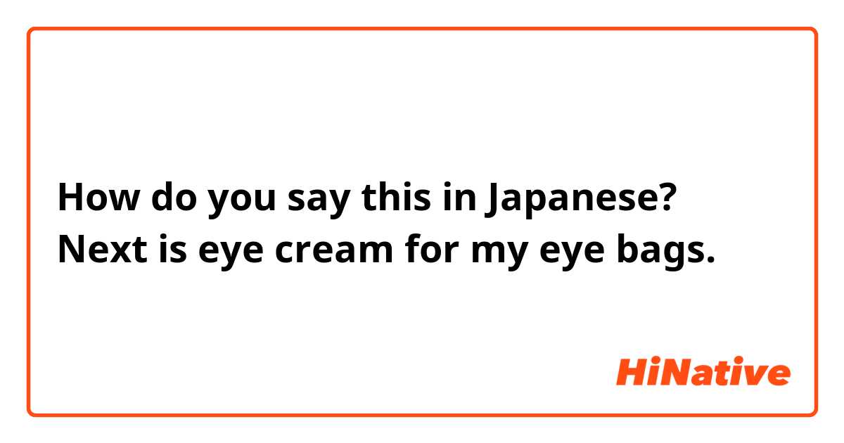 How do you say this in Japanese? Next is eye cream for my eye bags. 