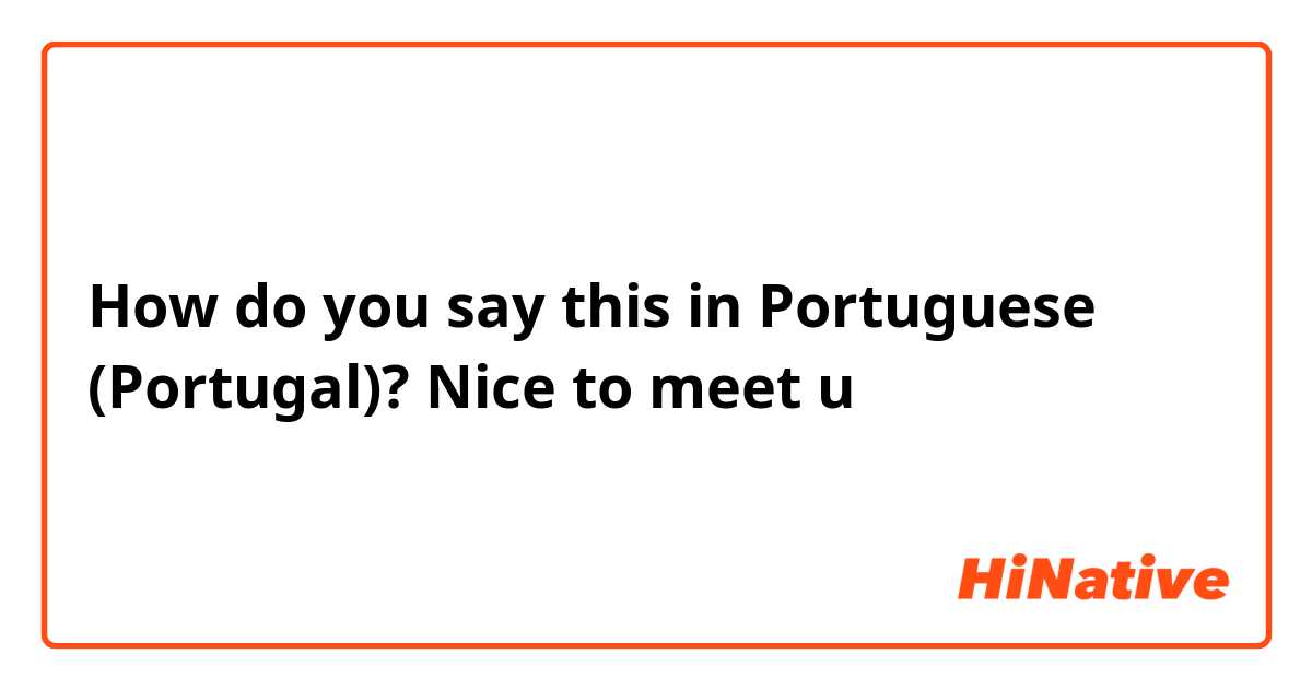 How do you say this in Portuguese (Portugal)? Nice to meet u 
