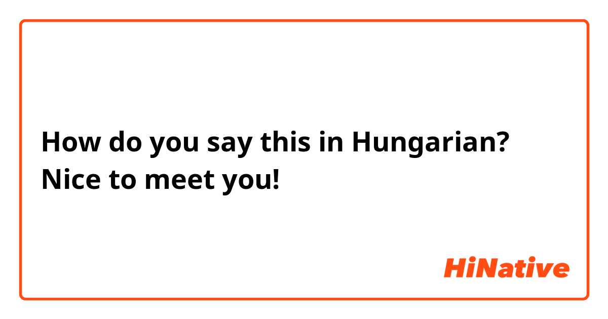 How do you say this in Hungarian? Nice to meet you!