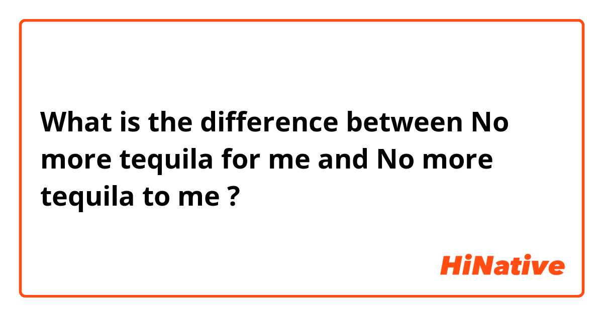 What is the difference between No more tequila for me and No more tequila to me  ?