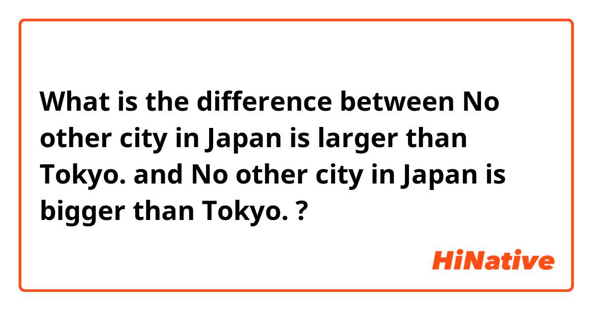 What is the difference between No other city in Japan is larger than Tokyo. and No other city in Japan is bigger than Tokyo. ?