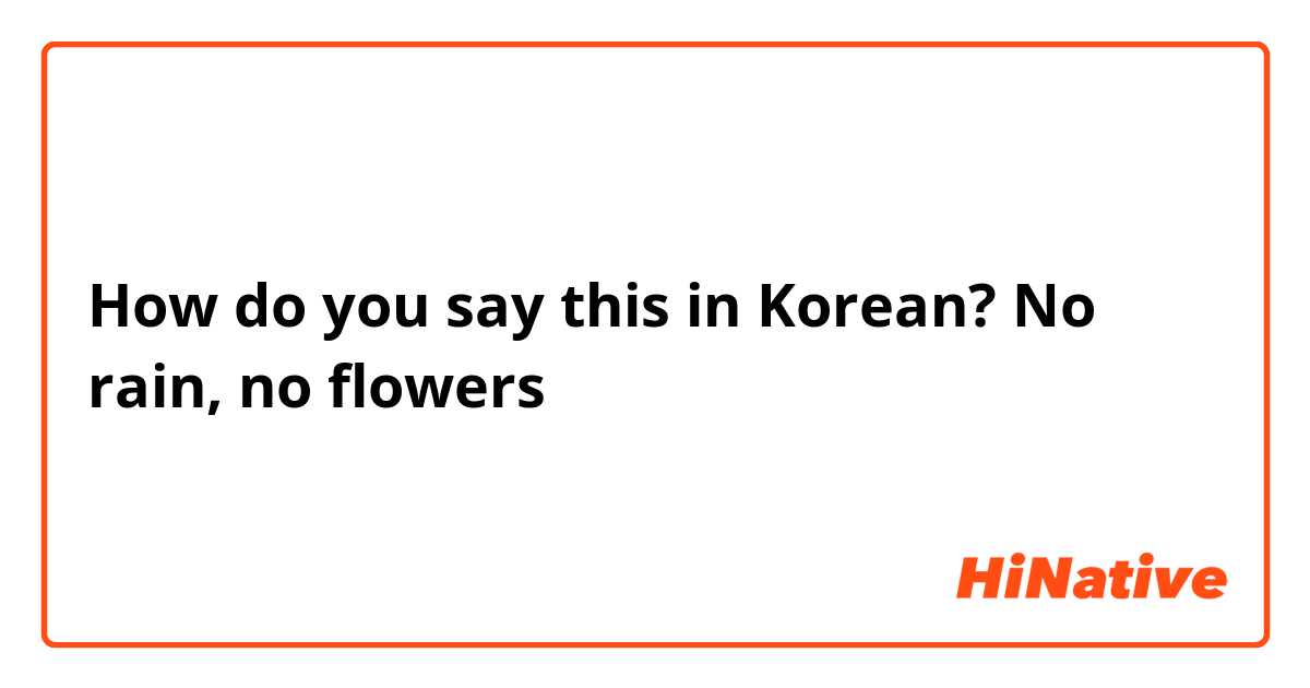 How do you say this in Korean? No rain, no flowers