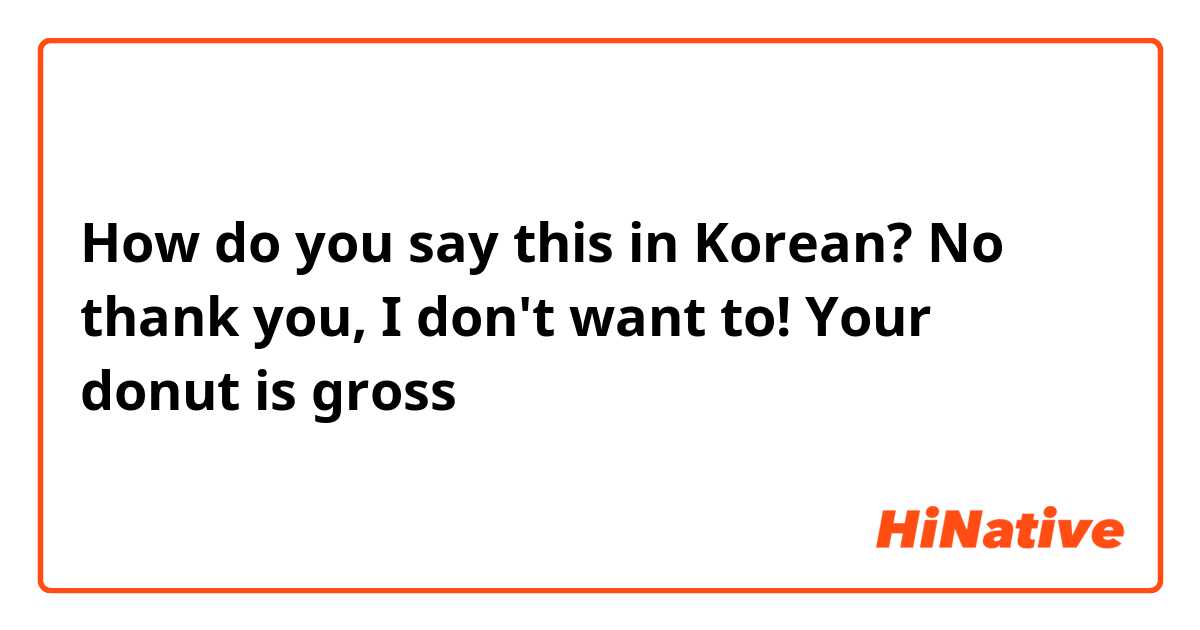 How do you say this in Korean? No thank you, I don't want to! Your donut is gross
