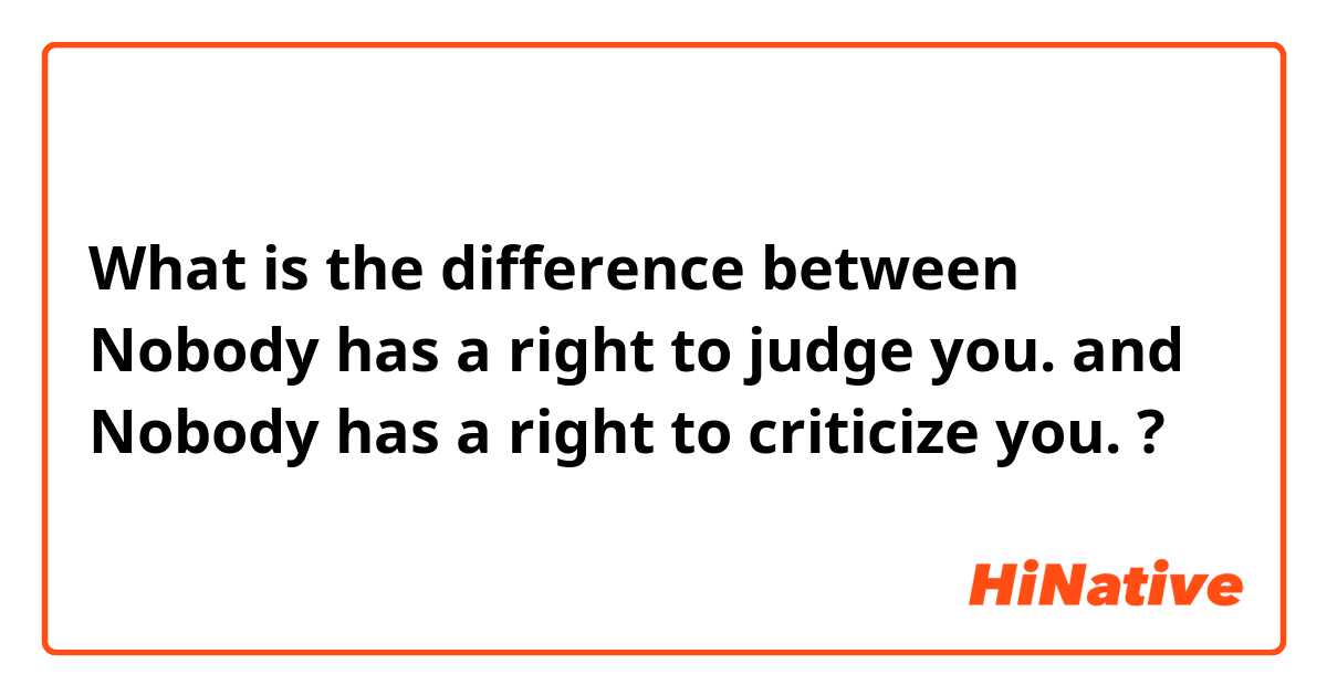 What is the difference between Nobody has a right to judge you. and Nobody has a right to criticize you.  ?