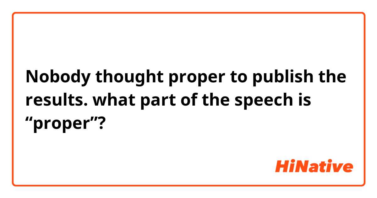 Nobody thought proper to publish the results. 
what part of the speech  is “proper”?

