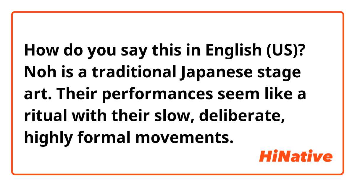 How do you say this in English (US)? Noh is a traditional Japanese stage art. Their performances seem like a ritual with their slow, deliberate, highly formal movements.