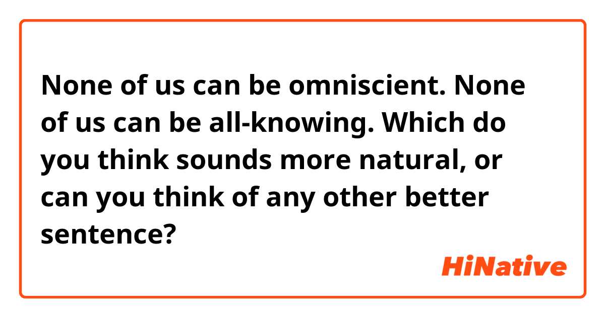 None of us can be omniscient. 
None of us can be all-knowing.

Which do you think sounds more natural, or can you think of any other better sentence?