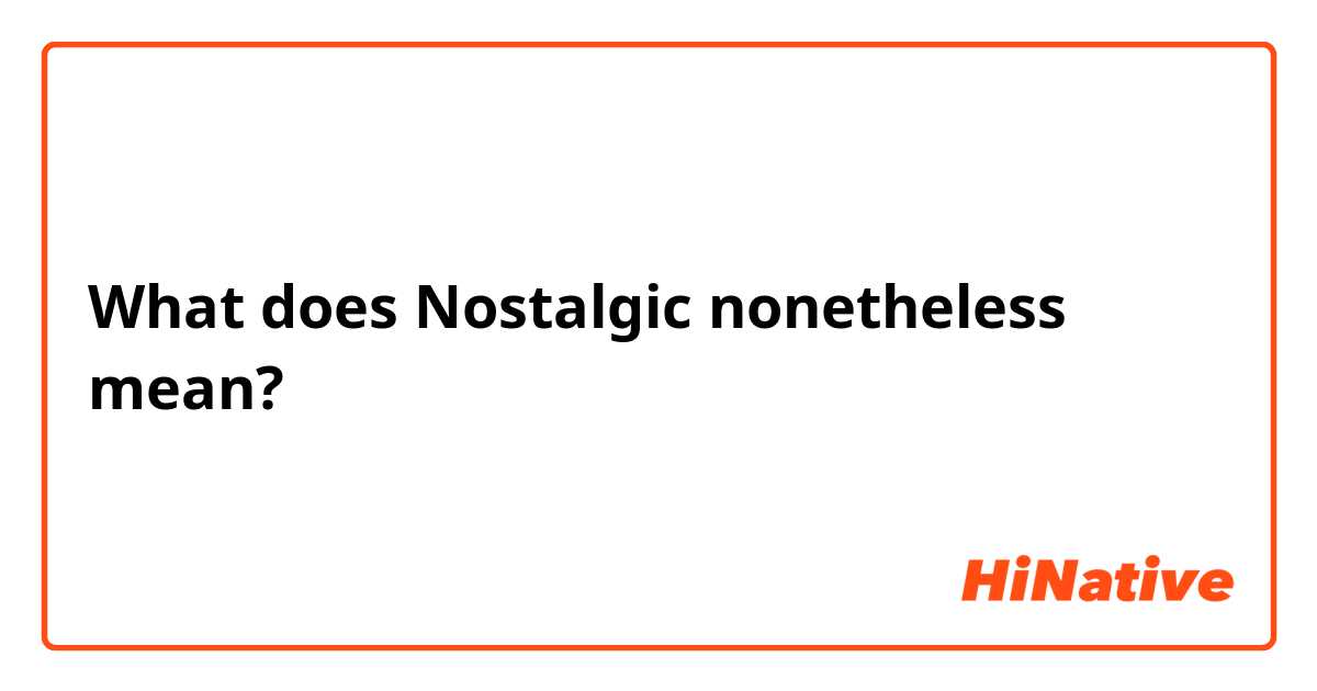What does Nostalgic nonetheless  mean?