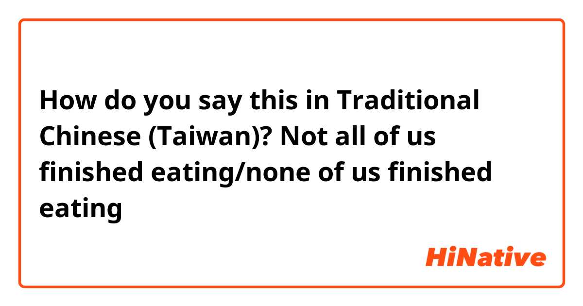 How do you say this in Traditional Chinese (Taiwan)? Not all of us finished eating/none of us finished eating